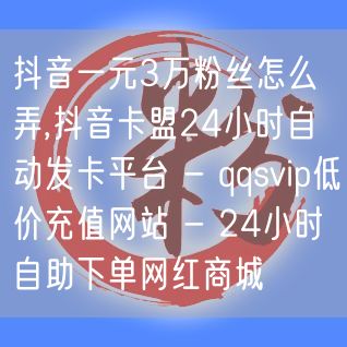 抖音一元3万粉丝怎么弄,抖音卡盟24小时自动发卡平台 - qqsvip低价充值网