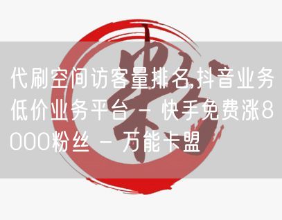 代刷空间访客量排名,抖音业务低价业务平台 - 快手免费涨8000粉丝 - 万能卡