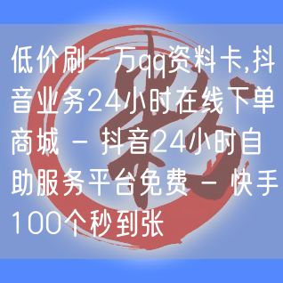 低价刷一万qq资料卡,抖音业务24小时在线下单商城 - 抖音24小时自助服务平台